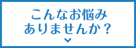 こんなお悩みありませんか？