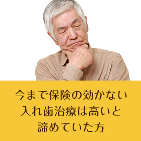 今まで保険の効かない入れ歯治療は高いと諦めていた方