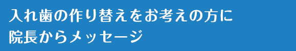 入れ歯の作り替えをお考えの方に院長からメッセージ