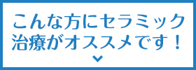 こんな方にセラミック治療がオススメです！