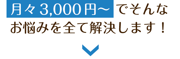 月々3,000円〜でそんなお悩みを全て解決します！